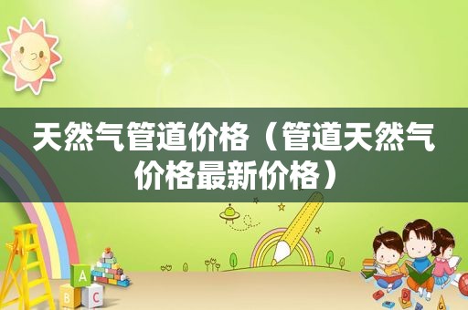 天然气管道价格（管道天然气价格最新价格）
