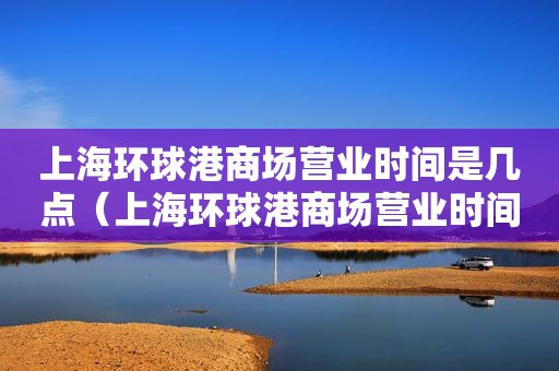 上海环球港商场营业时间是几点（上海环球港商场营业时间电话）