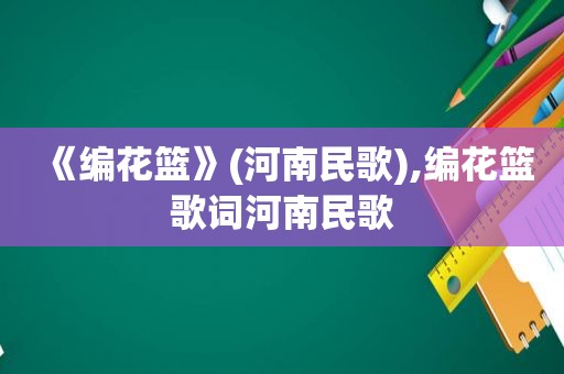 《编花篮》(河南民歌),编花篮歌词河南民歌