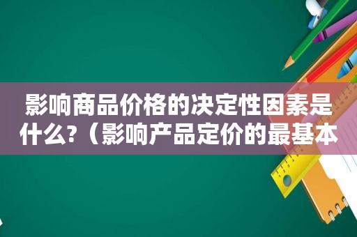 影响商品价格的决定性因素是什么?（影响产品定价的最基本的三个因素是）