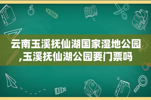 云南玉溪抚仙湖国家湿地公园,玉溪抚仙湖公园要门票吗