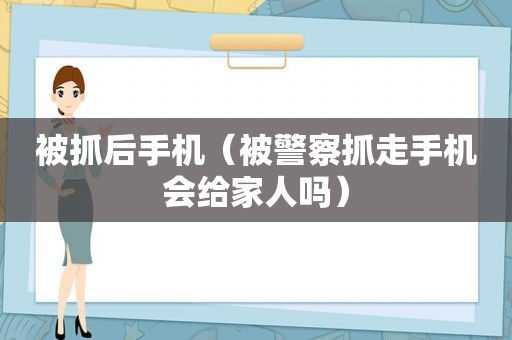 被抓后手机（被警察抓走手机会给家人吗）