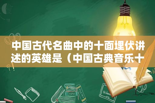 中国古代名曲中的十面埋伏讲述的英雄是（中国古典音乐十面埋伏的主要乐器是）