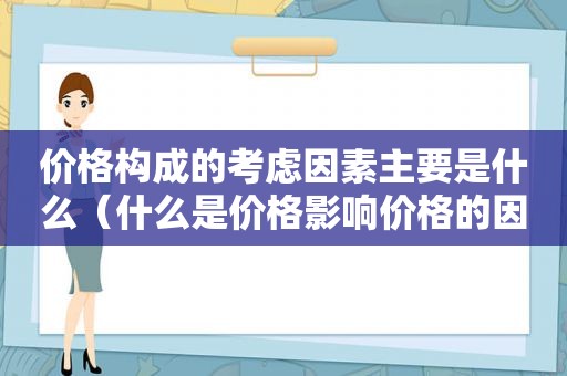 价格构成的考虑因素主要是什么（什么是价格影响价格的因素有哪些?）