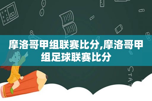 摩洛哥甲组联赛比分,摩洛哥甲组足球联赛比分
