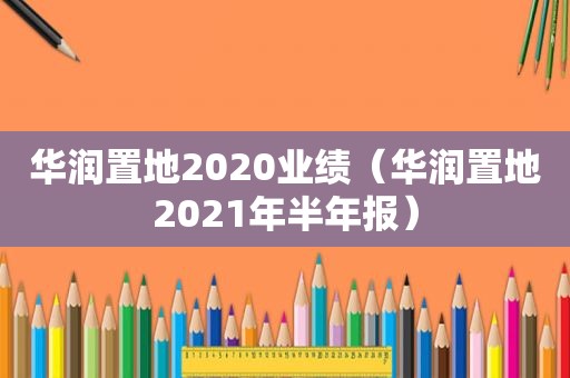华润置地2020业绩（华润置地2021年半年报）