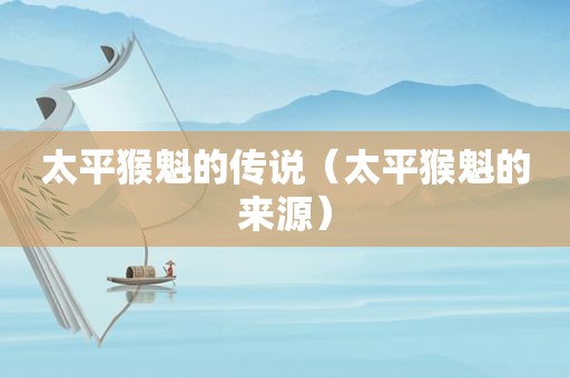 太平猴魁的传说（太平猴魁的来源）