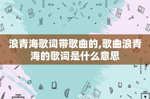 浪青海歌词带歌曲的,歌曲浪青海的歌词是什么意思