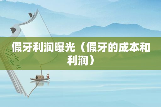 假牙利润曝光（假牙的成本和利润）
