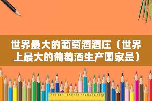 世界最大的葡萄酒酒庄（世界上最大的葡萄酒生产国家是）