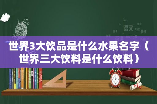世界3大饮品是什么水果名字（世界三大饮料是什么饮料）