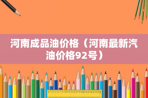 河南成品油价格（河南最新汽油价格92号）