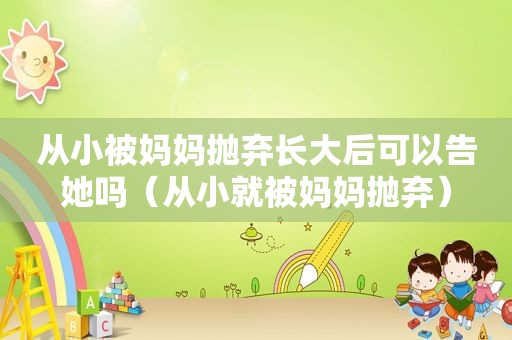 从小被妈妈抛弃长大后可以告她吗（从小就被妈妈抛弃）