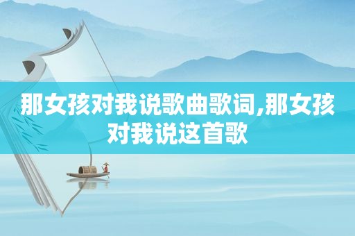 那女孩对我说歌曲歌词,那女孩对我说这首歌