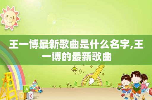 王一博最新歌曲是什么名字,王一博的最新歌曲