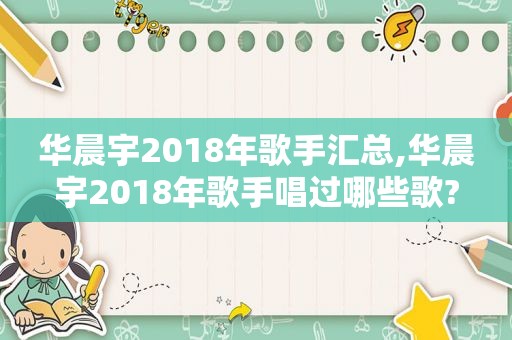 华晨宇2018年歌手汇总,华晨宇2018年歌手唱过哪些歌?
