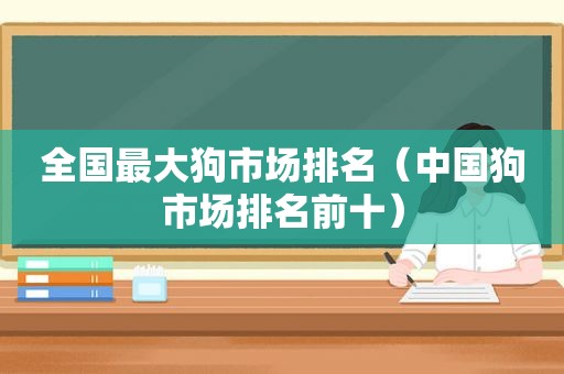 全国最大狗市场排名（中国狗市场排名前十）