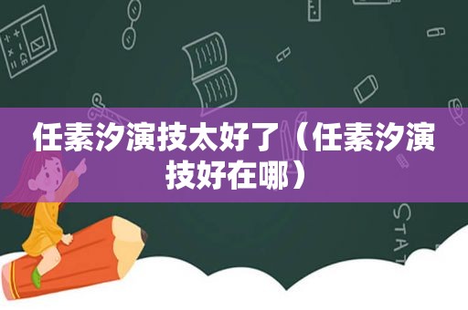 任素汐演技太好了（任素汐演技好在哪）