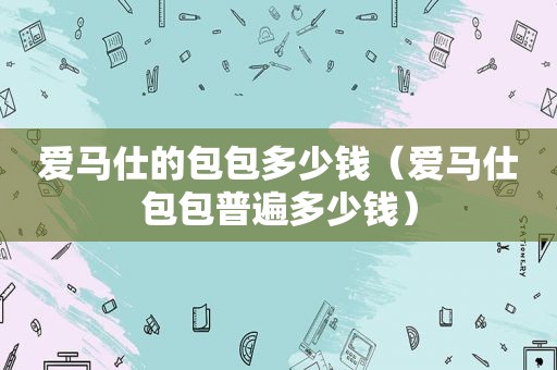爱马仕的包包多少钱（爱马仕包包普遍多少钱）