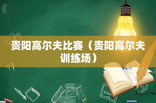 贵阳高尔夫比赛（贵阳高尔夫训练场）