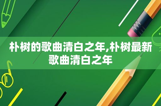 朴树的歌曲清白之年,朴树最新歌曲清白之年