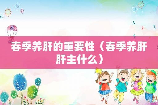 春季养肝的重要性（春季养肝肝主什么）