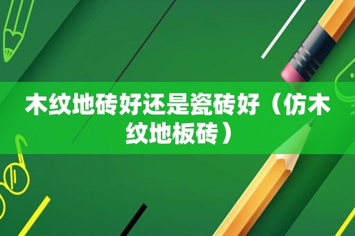 木纹地砖好还是瓷砖好（仿木纹地板砖）
