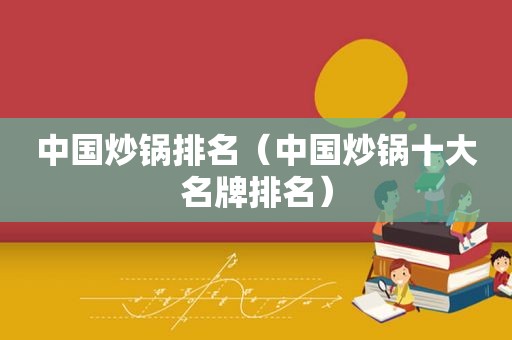 中国炒锅排名（中国炒锅十大名牌排名）