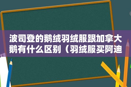 波司登的鹅绒羽绒服跟加拿大鹅有什么区别（羽绒服买阿迪还是波司登）