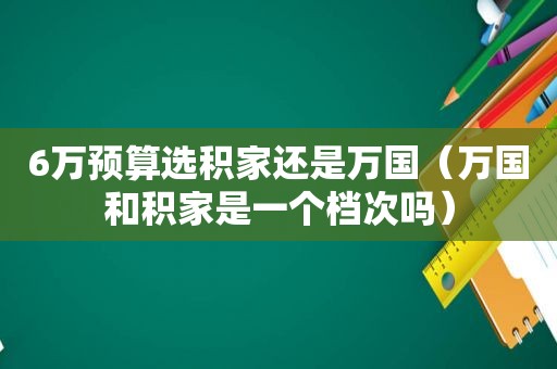 6万预算选积家还是万国（万国和积家是一个档次吗）