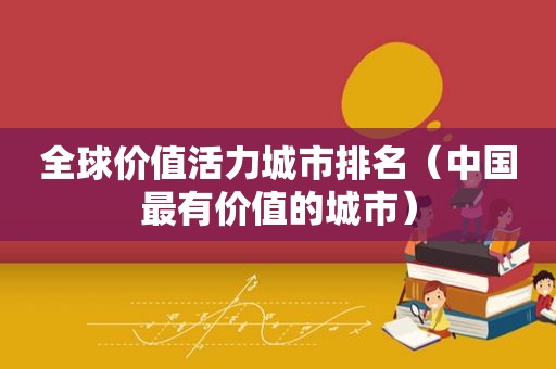 全球价值活力城市排名（中国最有价值的城市）