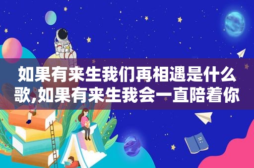 如果有来生我们再相遇是什么歌,如果有来生我会一直陪着你是什么歌