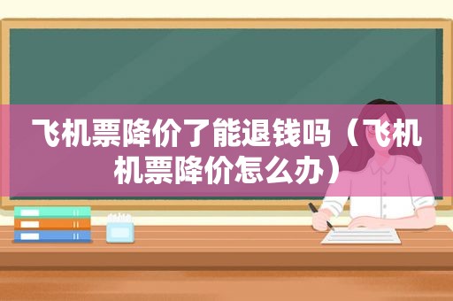 飞机票降价了能退钱吗（飞机机票降价怎么办）