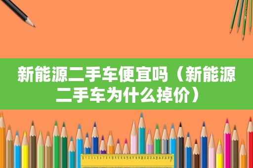 新能源二手车便宜吗（新能源二手车为什么掉价）