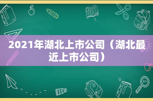 2021年湖北上市公司（湖北最近上市公司）