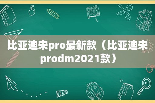 比亚迪宋pro最新款（比亚迪宋prodm2021款）