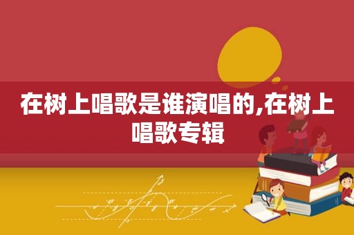 在树上唱歌是谁演唱的,在树上唱歌专辑