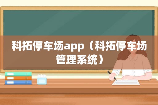 科拓停车场app（科拓停车场管理系统）