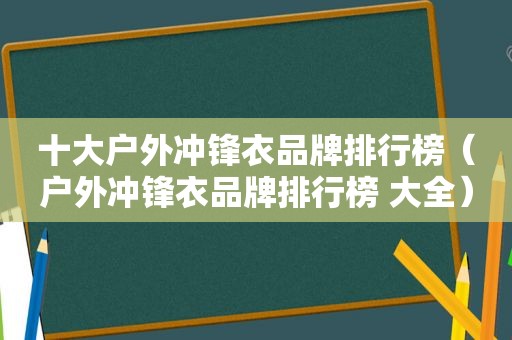 十大户外冲锋衣品牌排行榜（户外冲锋衣品牌排行榜 大全）
