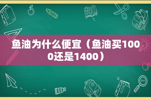鱼油为什么便宜（鱼油买1000还是1400）