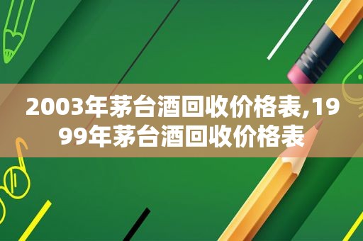 2003年茅台酒回收价格表,1999年茅台酒回收价格表