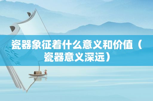 瓷器象征着什么意义和价值（瓷器意义深远）