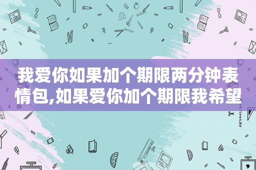 我爱你如果加个期限两分钟表情包,如果爱你加个期限我希望是一万年