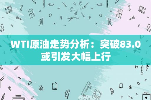 WTI原油走势分析：突破83.0或引发大幅上行