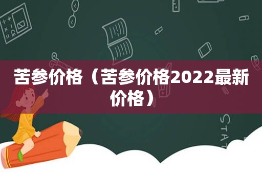 苦参价格（苦参价格2022最新价格）