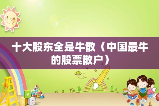 十大股东全是牛散（中国最牛的股票散户）