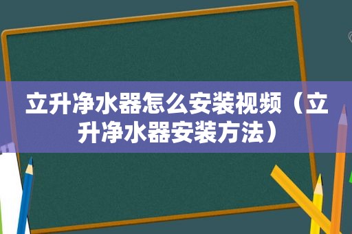 立升净水器怎么安装视频（立升净水器安装方法）