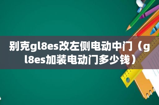 别克gl8es改左侧电动中门（gl8es加装电动门多少钱）