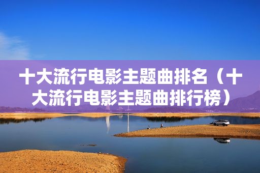 十大流行电影主题曲排名（十大流行电影主题曲排行榜）