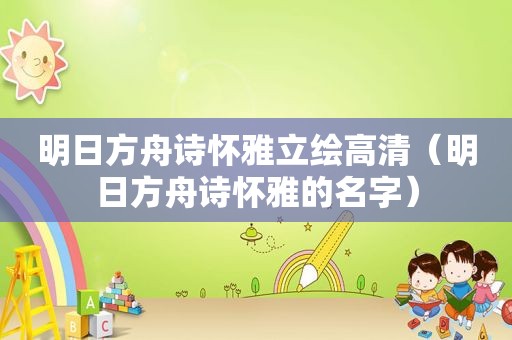 明日方舟诗怀雅立绘高清（明日方舟诗怀雅的名字）